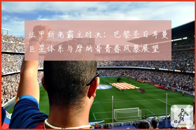 法甲新老霸主对决:巴黎圣日耳曼巨星体系与摩纳哥青春风暴展望