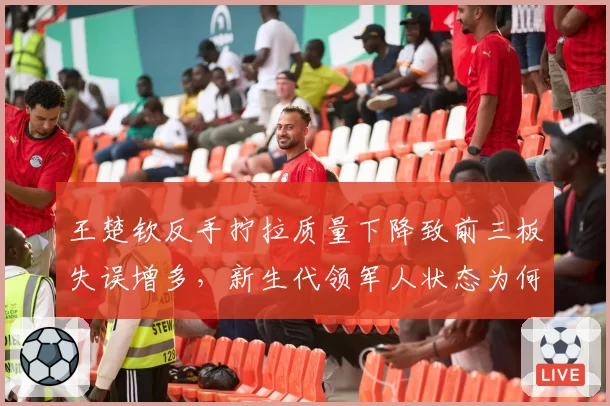 王楚钦反手拧拉质量下降致前三板失误增多，新生代领军人状态为何起伏？