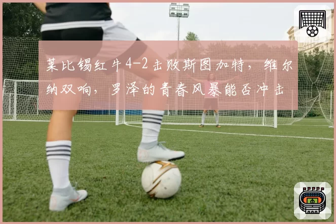 莱比锡红牛4-2击败斯图加特，维尔纳双响，罗泽的青春风暴能否冲击德甲冠军？