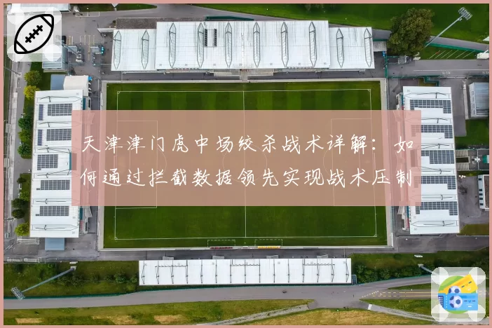 天津津门虎中场绞杀战术详解：如何通过拦截数据领先实现战术压制