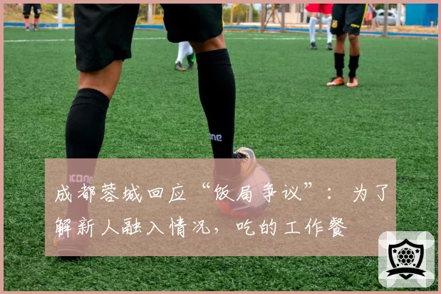成都蓉城回应“饭局争议”：为了解新人融入情况，吃的工作餐