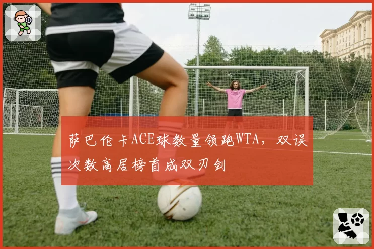 萨巴伦卡ACE球数量领跑WTA，双误次数高居榜首成双刃剑