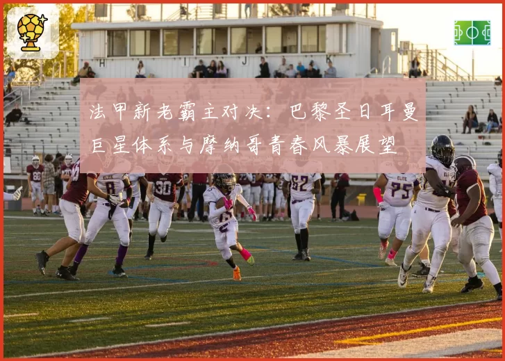 法甲新老霸主对决:巴黎圣日耳曼巨星体系与摩纳哥青春风暴展望