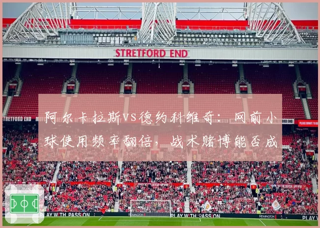 阿尔卡拉斯vs德约科维奇：网前小球使用频率翻倍，战术赌博能否成温网破敌奇招？
