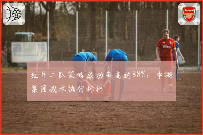 红牛二队策略成功率高达88%,中游集团战术执行标杆
