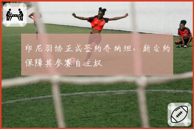 印尼羽协正式签约乔纳坦，新合约保障其参赛自主权