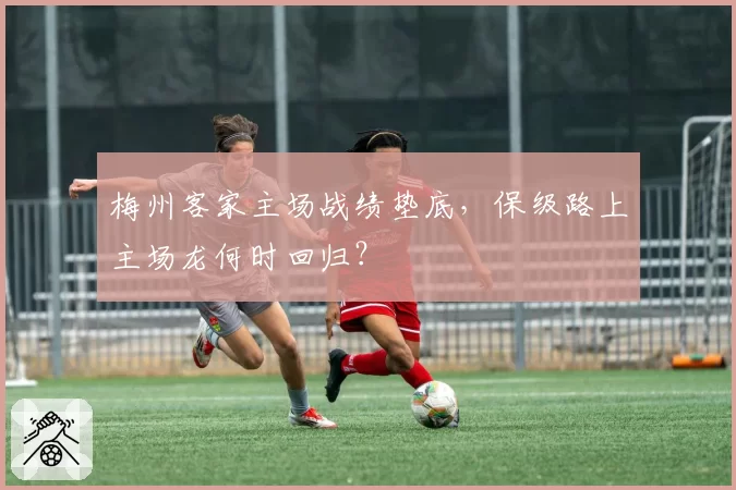 梅州客家主场战绩垫底，保级路上主场龙何时回归？
