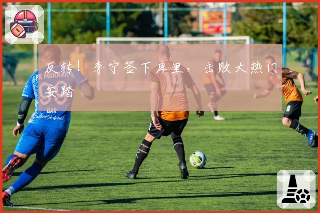 反转!李宁签下库里,击败大热门安踏