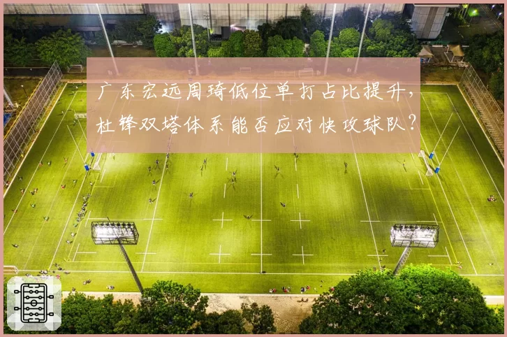 广东宏远周琦低位单打占比提升，杜锋双塔体系能否应对快攻球队？