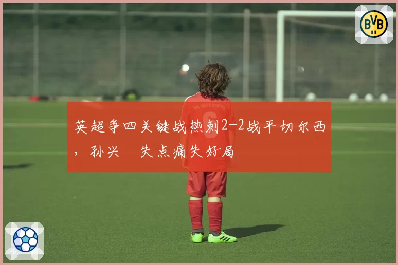 英超争四关键战热刺2-2战平切尔西，孙兴慜失点痛失好局