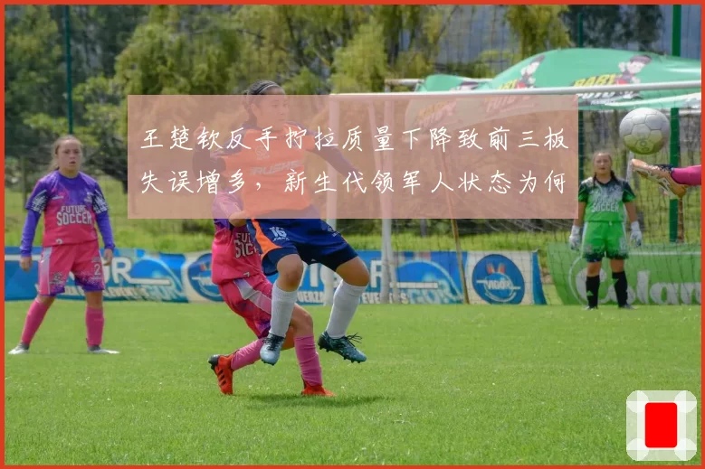 王楚钦反手拧拉质量下降致前三板失误增多，新生代领军人状态为何起伏？