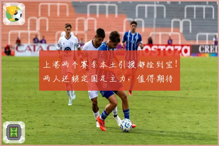 上港两个赛季本土引援都捡到宝!两人还锁定国足主力,值得期待