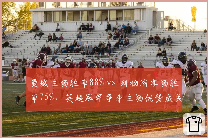 曼城主场胜率88% vs 利物浦客场胜率75%,英超冠军争夺主场优势成关键变量