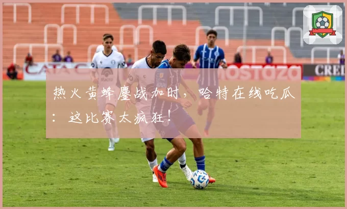 热火黄蜂鏖战加时，哈特在线吃瓜：这比赛太疯狂！