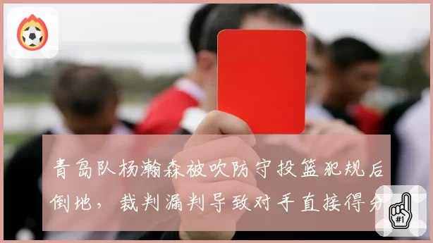 青岛队杨瀚森被吹防守投篮犯规后倒地，裁判漏判导致对手直接得分