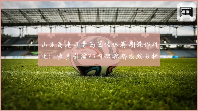 山东高速与青岛国信休赛期操作对比：重金引援vs内部挖潜成效分析