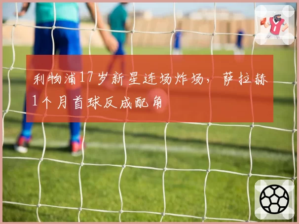 利物浦17岁新星连场炸场，萨拉赫1个月首球反成配角