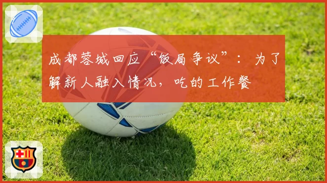 成都蓉城回应“饭局争议”：为了解新人融入情况，吃的工作餐