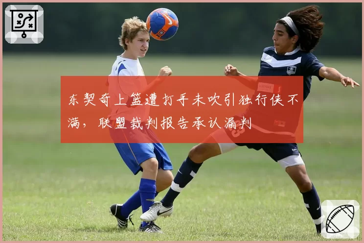 东契奇上篮遭打手未吹引独行侠不满，联盟裁判报告承认漏判