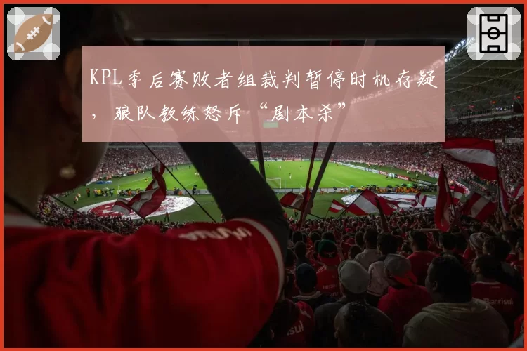 KPL季后赛败者组裁判暂停时机存疑，狼队教练怒斥“剧本杀”