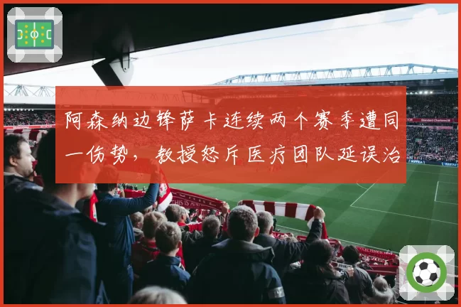 阿森纳边锋萨卡连续两个赛季遭同一伤势，教授怒斥医疗团队延误治疗