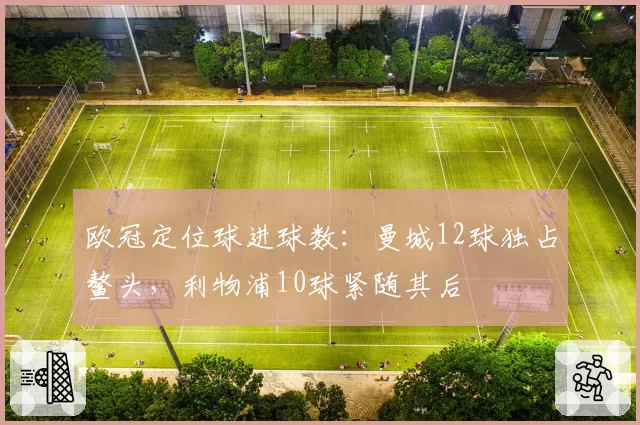 欧冠定位球进球数：曼城12球独占鳌头，利物浦10球紧随其后