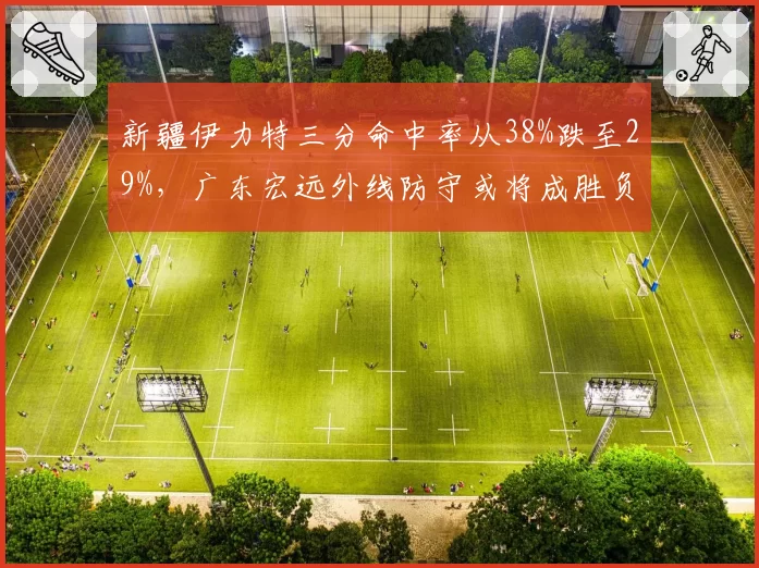 新疆伊力特三分命中率从38%跌至29%，广东宏远外线防守或将成胜负手