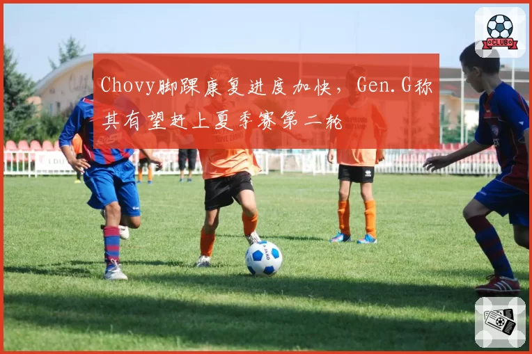 Chovy脚踝康复进度加快，Gen.G称其有望赶上夏季赛第二轮