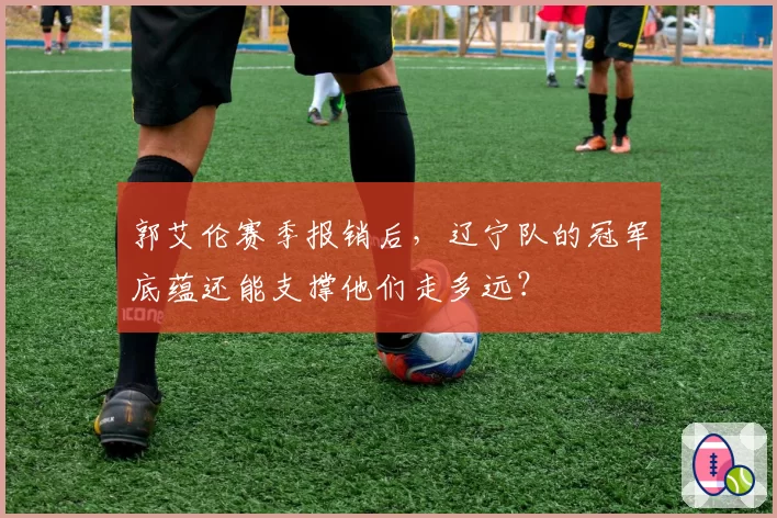 郭艾伦赛季报销后，辽宁队的冠军底蕴还能支撑他们走多远？