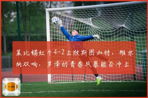莱比锡红牛4-2击败斯图加特，维尔纳双响，罗泽的青春风暴能否冲击德甲冠军？