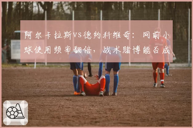 阿尔卡拉斯vs德约科维奇：网前小球使用频率翻倍，战术赌博能否成温网破敌奇招？