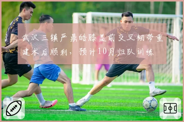 武汉三镇严鼎皓膝盖前交叉韧带重建术后顺利，预计10月归队训练