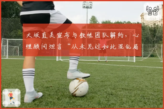 大坂直美宣布与教练团队解约,心理顾问坦言“从未见过如此混乱局面”