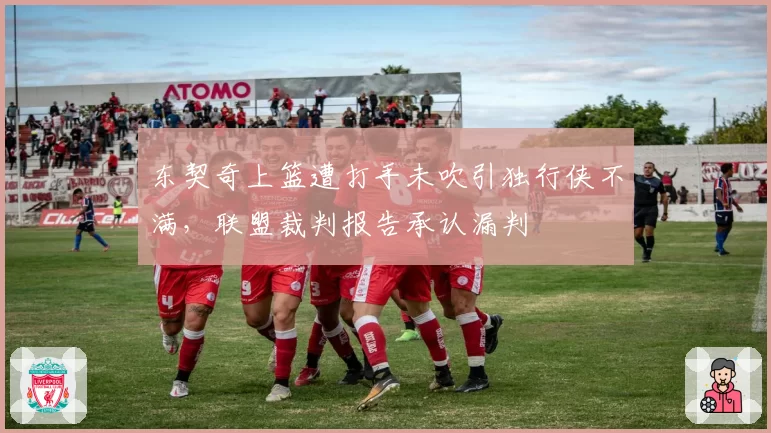 东契奇上篮遭打手未吹引独行侠不满，联盟裁判报告承认漏判