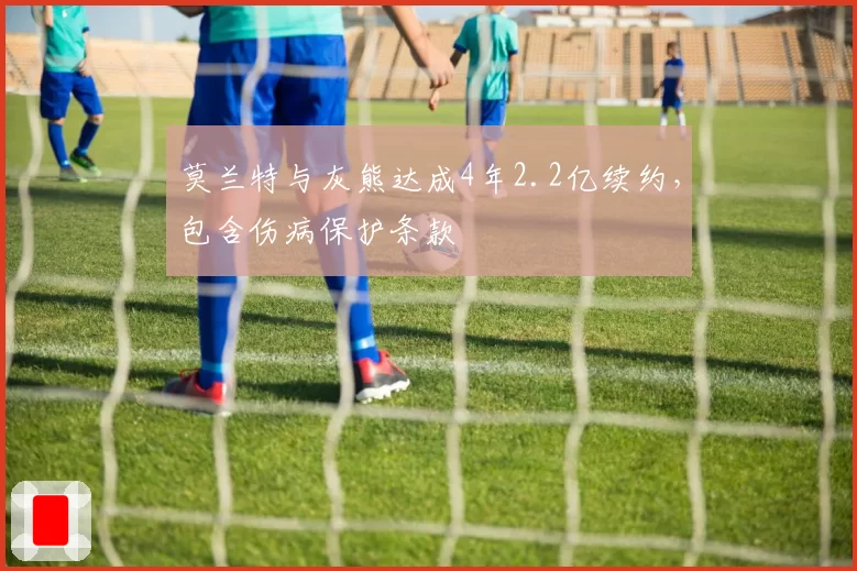 莫兰特与灰熊达成4年2.2亿续约，包含伤病保护条款