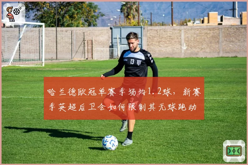 哈兰德欧冠单赛季场均1.2球，新赛季英超后卫会如何限制其无球跑动？