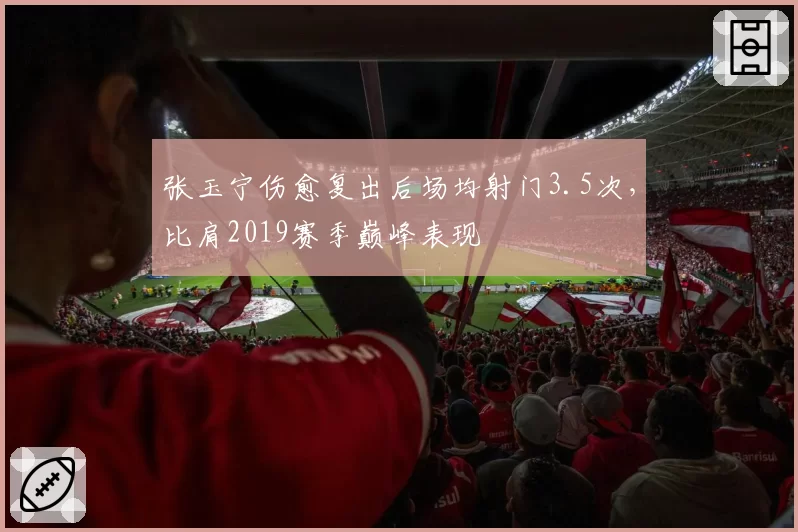 张玉宁伤愈复出后场均射门3.5次，比肩2019赛季巅峰表现