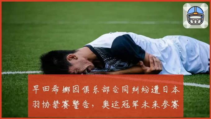 早田希娜因俱乐部合同纠纷遭日本羽协禁赛警告,奥运冠军未来参赛资格蒙阴影__br_