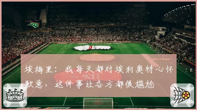埃梅里：我每天都对埃利奥特心怀歉意，这件事让各方都很尴尬