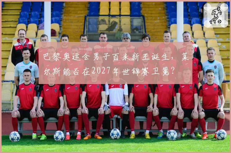 巴黎奥运会男子百米新王诞生,莱尔斯能否在2027年世锦赛卫冕?