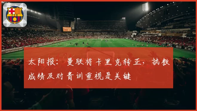 太阳报：曼联将卡里克转正，执教成绩及对青训重视是关键