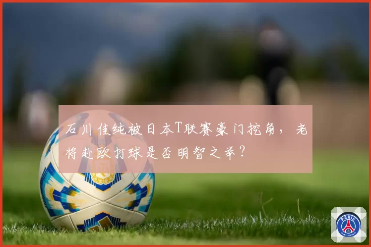 石川佳纯被日本T联赛豪门挖角，老将赴欧打球是否明智之举？