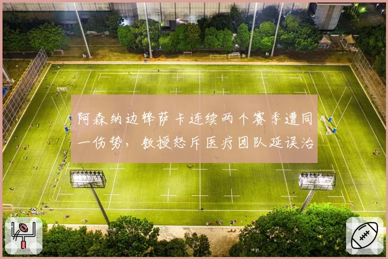 阿森纳边锋萨卡连续两个赛季遭同一伤势，教授怒斥医疗团队延误治疗