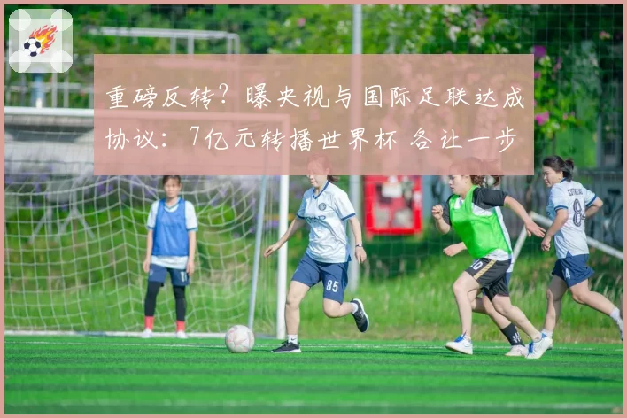 重磅反转？曝央视与国际足联达成协议：7亿元转播世界杯 各让一步
