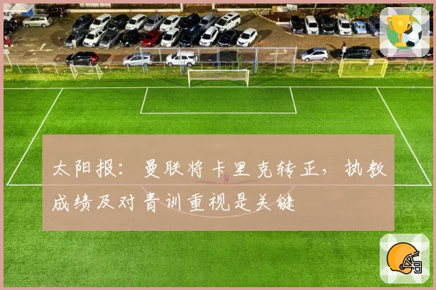 太阳报：曼联将卡里克转正，执教成绩及对青训重视是关键