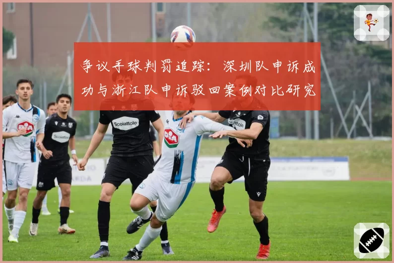 争议手球判罚追踪:深圳队申诉成功与浙江队申诉驳回案例对比研究