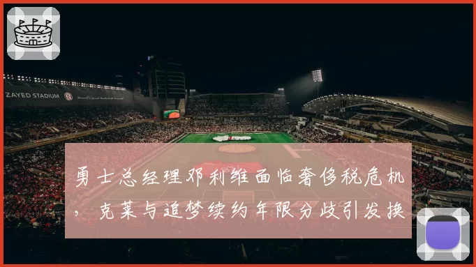 勇士总经理邓利维面临奢侈税危机，克莱与追梦续约年限分歧引发换帅猜测