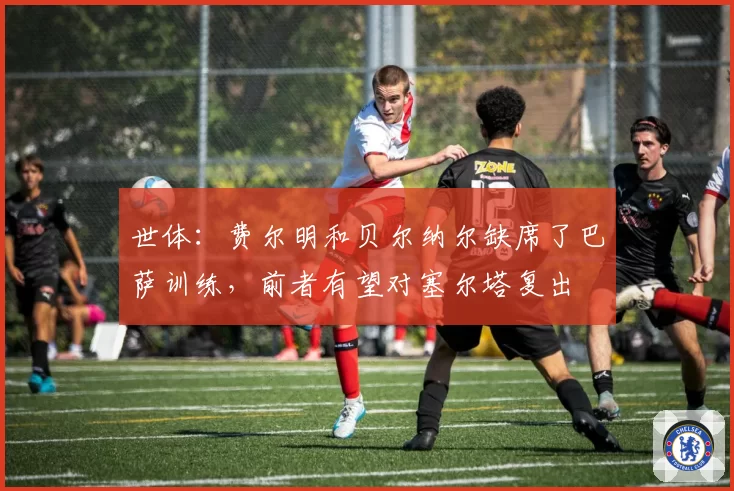 世体：费尔明和贝尔纳尔缺席了巴萨训练，前者有望对塞尔塔复出