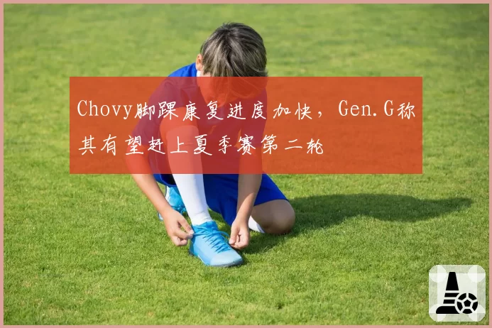 Chovy脚踝康复进度加快，Gen.G称其有望赶上夏季赛第二轮