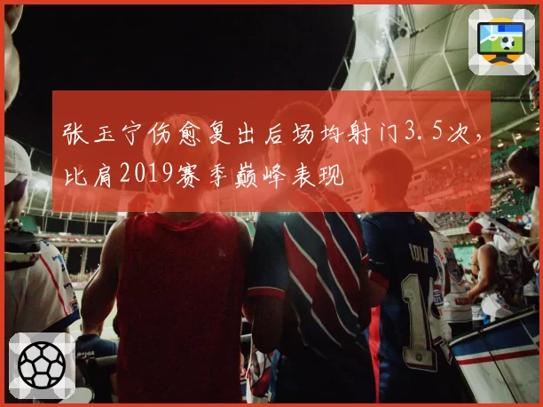 张玉宁伤愈复出后场均射门3.5次，比肩2019赛季巅峰表现